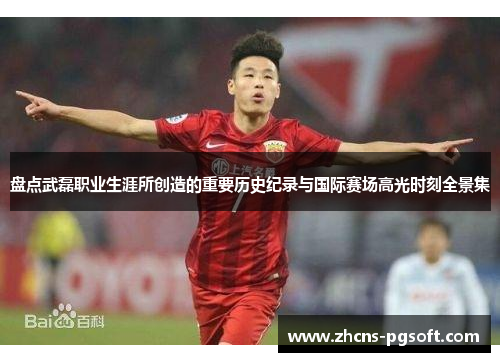 盘点武磊职业生涯所创造的重要历史纪录与国际赛场高光时刻全景集