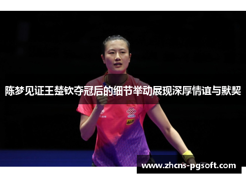 陈梦见证王楚钦夺冠后的细节举动展现深厚情谊与默契