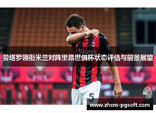 劳塔罗领衔米兰对阵里昂世俱杯状态评估与前景展望