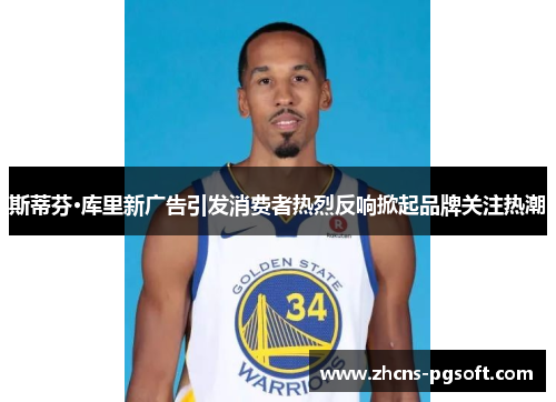 斯蒂芬·库里新广告引发消费者热烈反响掀起品牌关注热潮