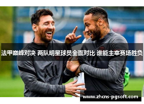 法甲巅峰对决 两队明星球员全面对比 谁能主宰赛场胜负